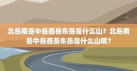 北岳南岳中岳西岳东岳是什么山?北岳南岳中岳西岳东岳是什么山呢?