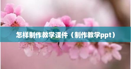 怎样制作教学课件（制作教学ppt）