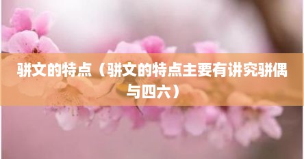 骈文的特点（骈文的特点主要有讲究骈偶与四六）