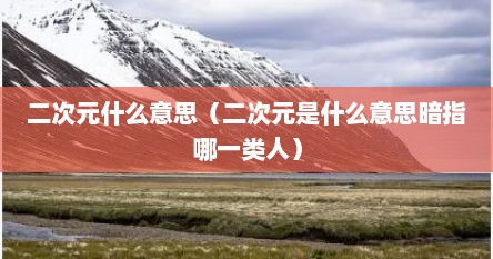 二次元什么意思（二次元是什么意思暗指哪一类人）