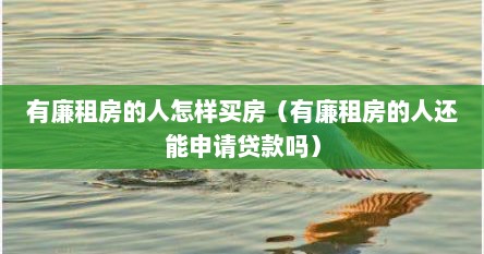 有廉租房的人怎样买房（有廉租房的人还能申请贷款吗）