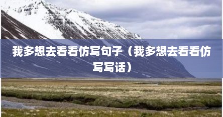 仿写句子我多想去看看,我多想去看看!感叹句（我多想去看看仿写一自然段）