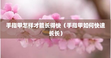 手指甲怎么快速变长（手指甲怎么能快速长出来）