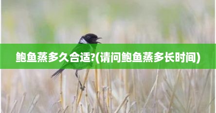 鲍鱼蒸多久合适?(请问鲍鱼蒸多长时间)