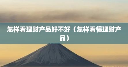 怎样看理财产品好不好（怎样看懂理财产品）
