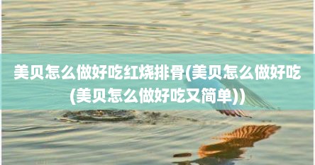 美贝怎么做好吃红烧排骨(美贝怎么做好吃(美贝怎么做好吃又简单))