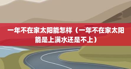一年不在家太阳能怎样（一年不在家太阳能是上满水还是不上）