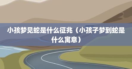 小孩梦见蛇是什么征兆（小孩子梦到蛇是什么寓意）
