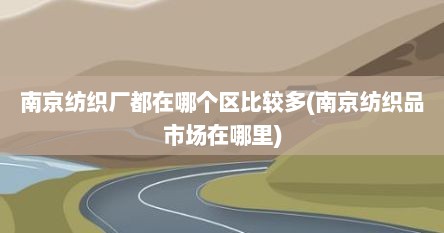 南京纺织厂都在哪个区比较多(南京纺织品市场在哪里)