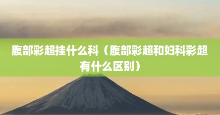妇科阴超与腹部彩超为什么都做（如何选择阴道彩超和腹部妇科彩超）