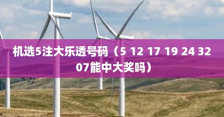 机选5注大乐透号码（5 12 17 19 24 32 07能中大奖吗）