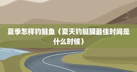 夏季怎样钓鲢鱼（夏天钓鲢鳙最佳时间是什么时候）