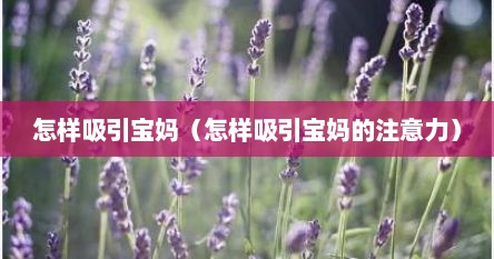 怎样吸引宝妈（怎样吸引宝妈的注意力）
