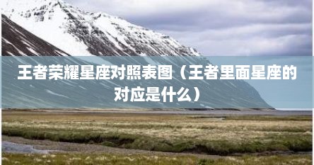 王者荣耀星座对照表图（王者里面星座的对应是什么）