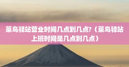 菜鸟驿站营业时间几点到几点?（菜鸟驿站上班时间是几点到几点）