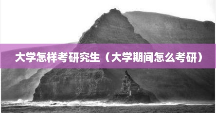 大学怎样考研究生（大学期间怎么考研）