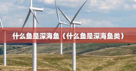什么鱼是深海鱼（什么鱼是深海鱼类）