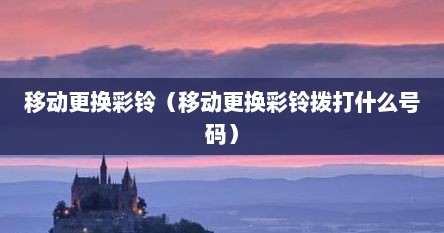 移动更换彩铃（移动更换彩铃拨打什么号码）