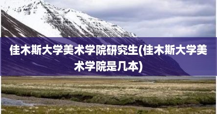 佳木斯大学美术学院研究生(佳木斯大学美术学院是几本)