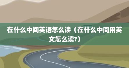 在什么中间英语怎么读（在什么中间用英文怎么读?）