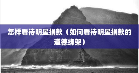 怎样看待明星捐款（如何看待明星捐款的道德绑架）