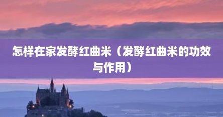 怎样在家发酵红曲米（发酵红曲米的功效与作用）