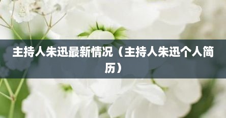 主持人朱迅最新情况（主持人朱迅个人简历）
