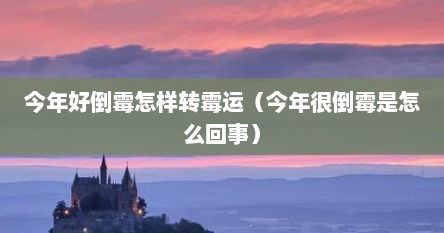 今年好倒霉怎样转霉运（今年很倒霉是怎么回事）