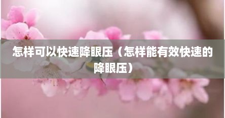 怎样可以快速降眼压（怎样能有效快速的降眼压）