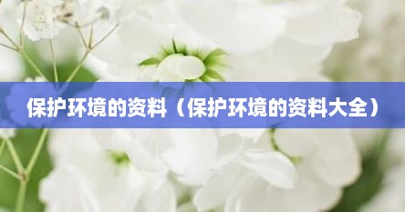保护环境的资料（保护环境的资料大全）