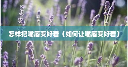 怎样把嘴唇变好看（如何让嘴唇变好看）