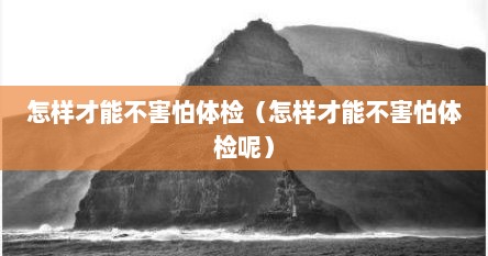 怎样才能不害怕体检（怎样才能不害怕体检呢）