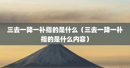 三去一降一补指的是什么（三去一降一补指的是什么内容）