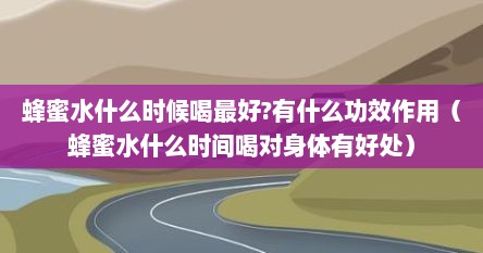蜂蜜水什么时候喝最好?有什么功效作用（蜂蜜水什么时间喝对身体有好处）