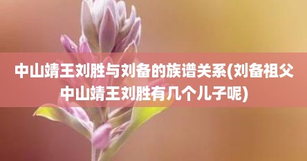 中山靖王刘胜与刘备的族谱关系(刘备祖父中山靖王刘胜有几个儿子呢)
