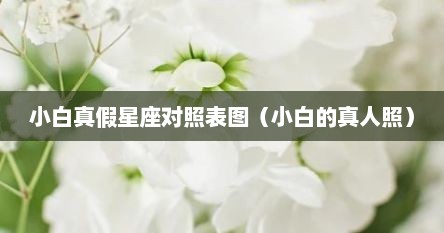 小白真假星座对照表图（小白的真人照）