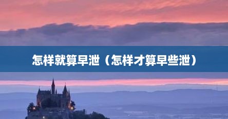 怎样就算早泄（怎样才算早些泄）