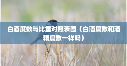 白酒度数与比重对照表图（白酒度数和酒精度数一样吗）