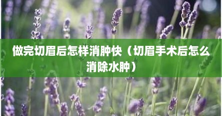 做完切眉后怎样消肿快（切眉手术后怎么消除水肿）