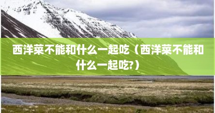 西洋菜不能和什么一起吃（西洋菜不能和什么一起吃?）