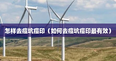 怎样去痘坑痘印（如何去痘坑痘印最有效）