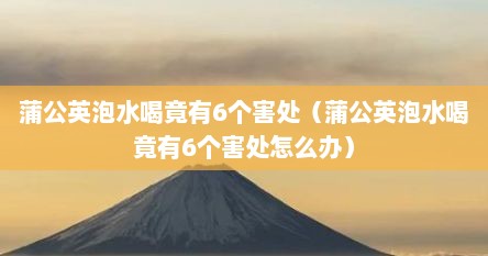 蒲公英泡水喝竟有6个害处（蒲公英泡水喝竟有6个害处怎么办）