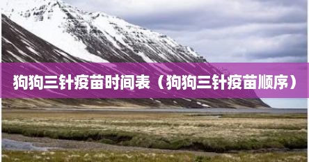 狗狗三针疫苗时间表（狗狗三针疫苗顺序）