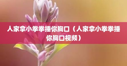 人家拿小拳拳捶你胸口（人家拿小拳拳捶你胸口视频）