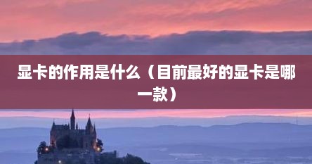 显卡的作用是什么(目前最好的显卡是哪一款) 显卡的作用是什么(目前最好的显卡是哪一款)