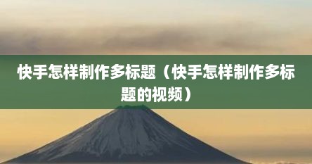 快手怎样制作多标题（快手怎样制作多标题的视频）