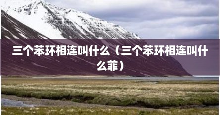 三个苯环相连叫什么（三个苯环相连叫什么菲）