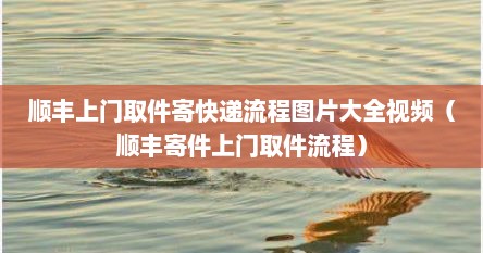 顺丰上门取件寄快递流程图片大全视频（顺丰寄件上门取件流程）