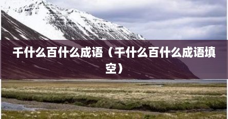 千什么百什么成语（千什么百什么成语填空）