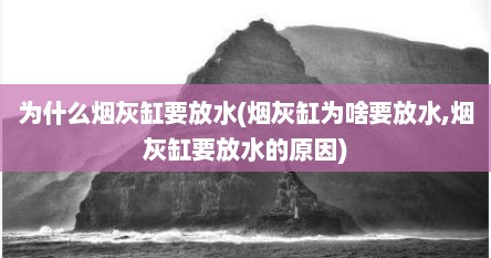 为什么烟灰缸要放水(烟灰缸为啥要放水,烟灰缸要放水的原因)